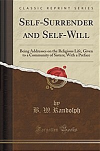 Self-Surrender and Self-Will: Being Addresses on the Religious Life, Given to a Community of Sisters; With a Preface (Classic Reprint) (Paperback)