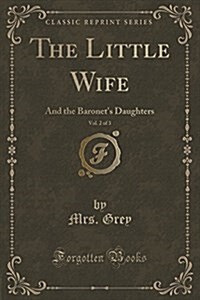 The Little Wife, Vol. 2 of 3: And the Baronets Daughters (Classic Reprint) (Paperback)