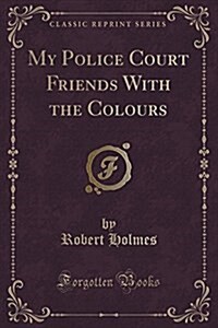 My Police Court Friends with the Colours (Classic Reprint) (Paperback)