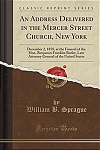 An Address Delivered in the Mercer Street Church, New York: December 2, 1858, at the Funeral of the Hon. Benjamin Franklin Butler, Late Attorney Gener (Paperback)