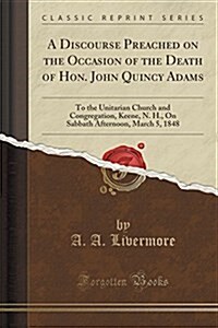 A Discourse Preached on the Occasion of the Death of Hon. John Quincy Adams: To the Unitarian Church and Congregation, Keene, N. H., on Sabbath Aftern (Paperback)