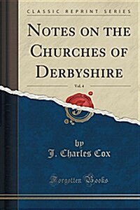 Notes on the Churches of Derbyshire, Vol. 4 (Classic Reprint) (Paperback)