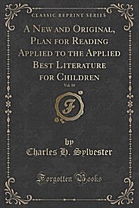 A New and Original, Plan for Reading Applied to the Applied Best Literature for Children, Vol. 10 (Classic Reprint) (Paperback)