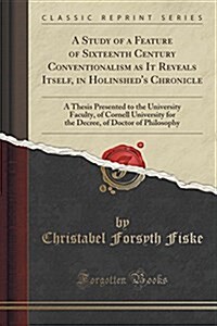 A Study of a Feature of Sixteenth Century Conventionalism as It Reveals Itself, in Holinsheds Chronicle: A Thesis Presented to the University Faculty (Paperback)