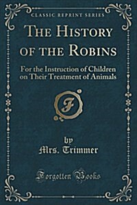 The History of the Robins: For the Instruction of Children on Their Treatment of Animals (Classic Reprint) (Paperback)