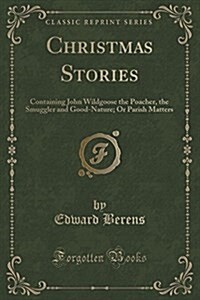 Christmas Stories: Containing John Wildgoose the Poacher, the Smuggler and Good-Nature; Or Parish Matters (Classic Reprint) (Paperback)