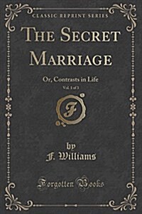 The Secret Marriage, Vol. 1 of 3: Or, Contrasts in Life (Classic Reprint) (Paperback)