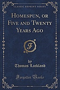 Homespun, or Five and Twenty Years Ago (Classic Reprint) (Paperback)