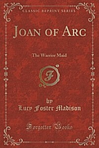 Joan of Arc: The Warrior Maid (Classic Reprint) (Paperback)