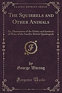 The Squirrels and Other Animals: Or, Illustrations of the Habits and Instincts of Many of the Smaller British Quadrupeds (Classic Reprint) (Paperback)