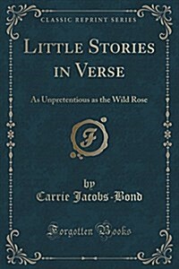 Little Stories in Verse: As Unpretentious as the Wild Rose (Classic Reprint) (Paperback)