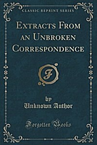Extracts from an Unbroken Correspondence (Classic Reprint) (Paperback)