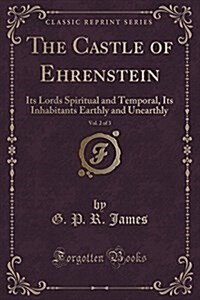 The Castle of Ehrenstein, Vol. 2 of 3: Its Lords Spiritual and Temporal, Its Inhabitants Earthly and Unearthly (Classic Reprint) (Paperback)