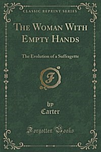 The Woman with Empty Hands: The Evolution of a Suffragette (Classic Reprint) (Paperback)