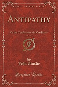 Antipathy, Vol. 1 of 3: Or the Confessions of a Cat-Hater (Classic Reprint) (Paperback)