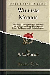 William Morris: An Address Delivered the 11th November 1900 at Kelmscott House, Hammersmith, Before the Hammersmith Socialist Society (Paperback)