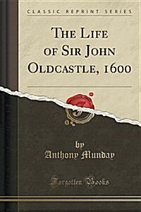 The Life of Sir John Oldcastle, 1600 (Classic Reprint) (Paperback)