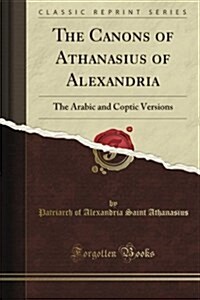 The Canons of Athanasius of Alexandria: The Arabic and Coptic Versions Edited and Translated with Introduction, Notes and Appendices (Classic Reprint) (Paperback)