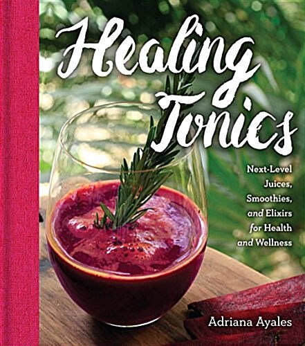Healing Tonics: Next-Level Juices, Smoothies, and Elixirs for Health and Wellness (Hardcover)