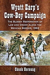 Wyatt Earps Cow-Boy Campaign: The Bloody Restoration of Law and Order Along the Mexican Border, 1882 (Paperback)