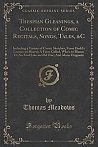 Thespian Gleanings, a Collection of Comic Recitals, Songs, Tales, &C: Including a Variety of Comic Sketches, from Dodds Lecture on Hearts; A Farce Ca (Paperback)