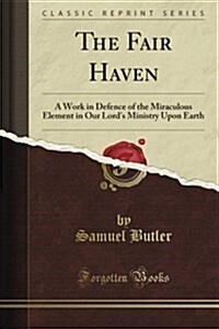 The Fair Haven: A Work in Defence of the Miraculous Element, in Our Lords Ministry Upon Earth, Both as Against Rationalistic Impugner (Paperback)
