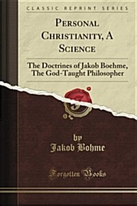 Personal Christianity, a Science: The Doctrines of Jakob Boehme, the God-Taught Philosopher (Classic Reprint) (Paperback)