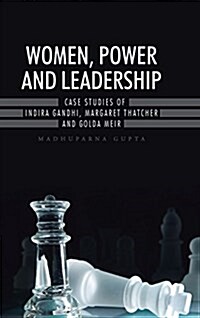 Women, Power and Leadership: Case Studies of Indira Gandhi, Margaret Thatcher and Golda Meir (Hardcover)