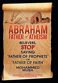 Abraham Father of Atheism: Believers, Stop Saying Father of Prophets or Father of Faith (Hardcover)