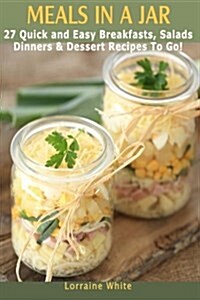 Meals in a Jar: 27 Quick & Easy Healthy Breakfasts, Salads, Dinners & Dessert Recipes to Go: The Best Mason Jar Meals in One Book (Paperback)