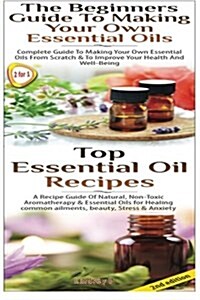 Top Essential Oil Recipes & the Beginners Guide to Making Your Own Essential Oils (Paperback)