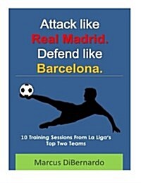 Attack Like Real Madrid. Defend Like Barcelona.: 10 Training Sessions from La Ligas Top Two Teams (Paperback)