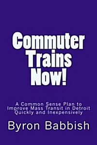 Commuter Trains Now!: A Common Sense Plan to Improve Mass Transit in Detroit Quickly and Inexpensively (Paperback)