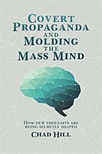Covert Propaganda and Molding the Mass Mind: How Our Thoughts Are Being Secretly Shaped (Paperback)