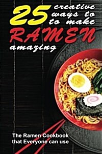 25 Creative Ways to Make Your Ramen Amazing: The Ramen Cookbook That Everyone Can Use (Paperback)