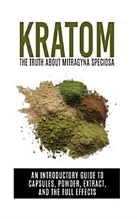 Kratom: The Truth about Mitragyna Speciosa: An Introductory Guide to Capsules, Powder, Extract, and the Full Effects (Paperback)