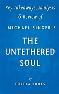 Key Takeaway, Analysis & Review of Michael A. Singers the Untethered Soul: The Inside Story of Our Bodys Most Underrated Organ (Paperback)