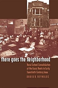 There Goes the Neighborhood: Rural School Consolidation at the Grass Roots in Early Twentieth-Century Iowa (Paperback)