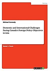 Domestic and International Challenges Facing Canadas Foreign Policy Objectives in Asia (Paperback)