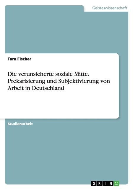 Die Verunsicherte Soziale Mitte. Prekarisierung Und Subjektivierung Von Arbeit in Deutschland (Paperback)