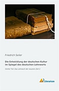 Die Entwicklung Der Deutschen Kultur Im Spiegel Des Deutschen Lehnworts: Vierter Teil: Das Lehnwort Der Neueren Zeit 2 (Paperback)