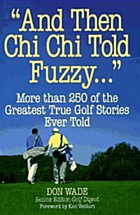 And Then Chi Chi Told Fuzzy-- : More Than 250 of the Greatest True Golf Stories Ever Told (And Then Jack Said to Arnie...) (Hardcover)
