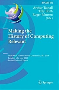 Making the History of Computing Relevant: Ifip Wg 9.7 International Conference, Hc 2013, London, UK, June 17-18, 2013, Revised Selected Papers (Hardcover, 2013)