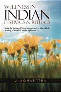 Wellness in Indian Festivals & Rituals: Since the Supreme Divine Is Manifested in All the Gods, Worship of Any God Is Quite Legitimate. (Paperback)