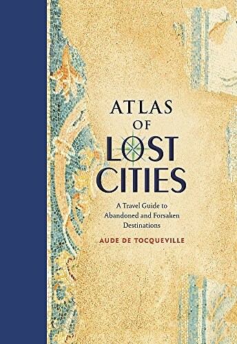 Atlas of Lost Cities: A Travel Guide to Abandoned and Forsaken Destinations (Hardcover)