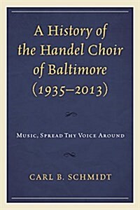 A History of the Handel Choir of Baltimore (1935-2013): Music, Spread Thy Voice Around (Hardcover)