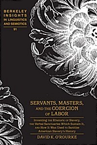 Servants, Masters, and the Coercion of Labor: Inventing the Rhetoric of Slavery, the Verbal Sanctuaries Which Sustain It, and How It Was Used to Sanit (Hardcover)