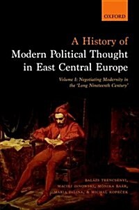 A History of Modern Political Thought in East Central Europe : Volume I: Negotiating Modernity in the Long Nineteenth Century (Hardcover)