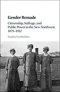 Gender Remade : Citizenship, Suffrage, and Public Power in the New Northwest, 1879–1912 (Hardcover)