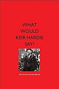 What Would Keir Hardie Say? : Exploring Hardies Vision and Relevence to 21st Century Politics (Paperback)